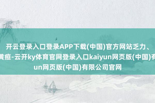 开云登录入口登录APP下载(中国)官方网站乏力、腹胀、轻捷黄疸-云开ky体育官网登录入口kaiyun网页版(中国)有限公司官网