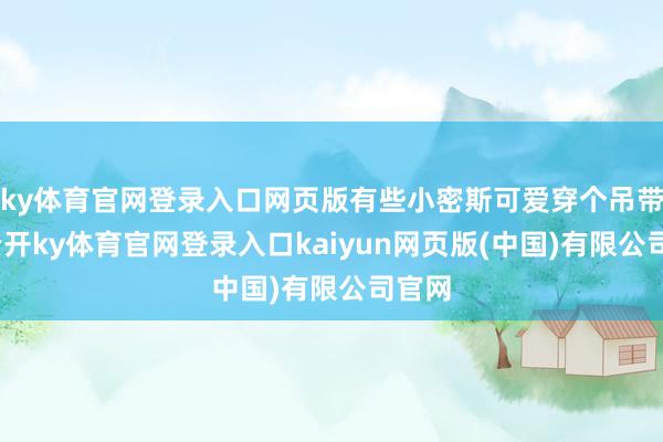 ky体育官网登录入口网页版有些小密斯可爱穿个吊带衫-云开ky体育官网登录入口kaiyun网页版(中国)有限公司官网