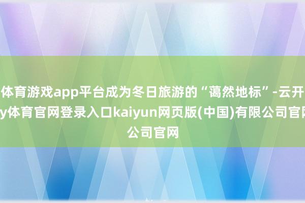 体育游戏app平台成为冬日旅游的“蔼然地标”-云开ky体育官网登录入口kaiyun网页版(中国)有限公司官网