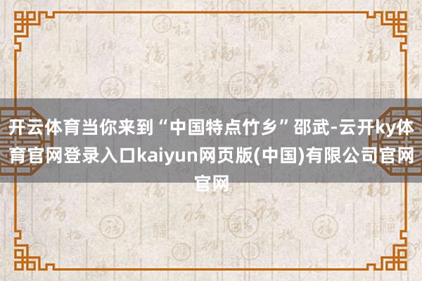 开云体育当你来到“中国特点竹乡”邵武-云开ky体育官网登录入口kaiyun网页版(中国)有限公司官网