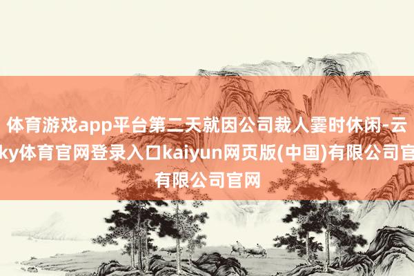 体育游戏app平台第二天就因公司裁人霎时休闲-云开ky体育官网登录入口kaiyun网页版(中国)有限公司官网