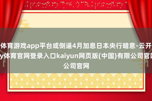 体育游戏app平台或倒逼4月加息日本央行暗意-云开ky体育官网登录入口kaiyun网页版(中国)有限公司官网