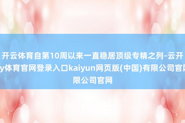 开云体育自第10周以来一直稳居顶级专精之列-云开ky体育官网登录入口kaiyun网页版(中国)有限公司官网