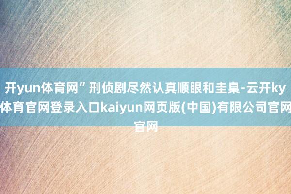 开yun体育网”刑侦剧尽然认真顺眼和圭臬-云开ky体育官网登录入口kaiyun网页版(中国)有限公司官网