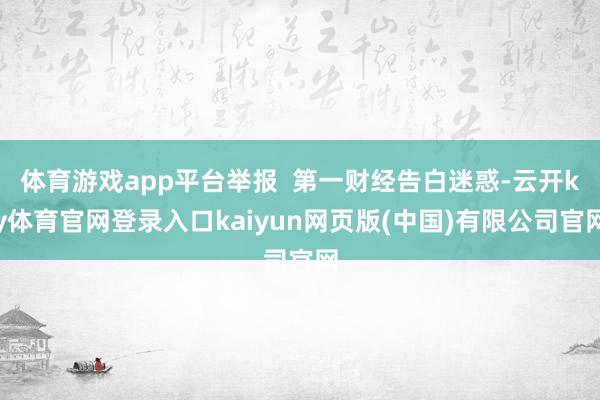 体育游戏app平台举报 第一财经告白迷惑-云开ky体育官网登录入口kaiyun网页版(中国)有限公司官网