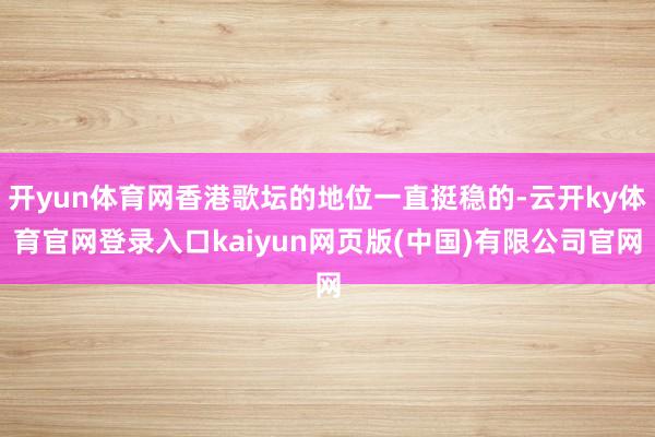 开yun体育网香港歌坛的地位一直挺稳的-云开ky体育官网登录入口kaiyun网页版(中国)有限公司官网