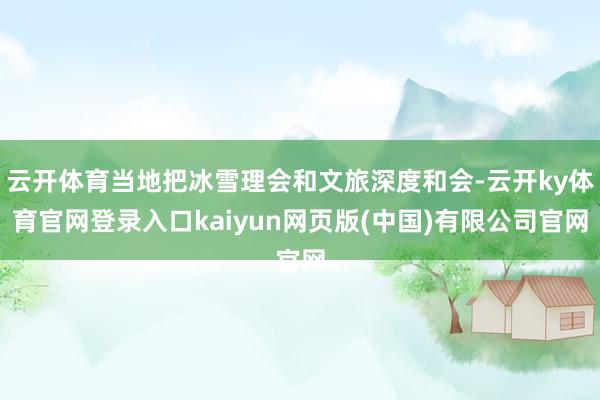 云开体育当地把冰雪理会和文旅深度和会-云开ky体育官网登录入口kaiyun网页版(中国)有限公司官网