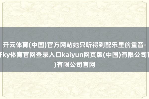 开云体育(中国)官方网站她只听得到配乐里的重音-云开ky体育官网登录入口kaiyun网页版(中国)有限公司官网