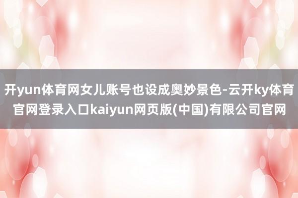 开yun体育网女儿账号也设成奥妙景色-云开ky体育官网登录入口kaiyun网页版(中国)有限公司官网