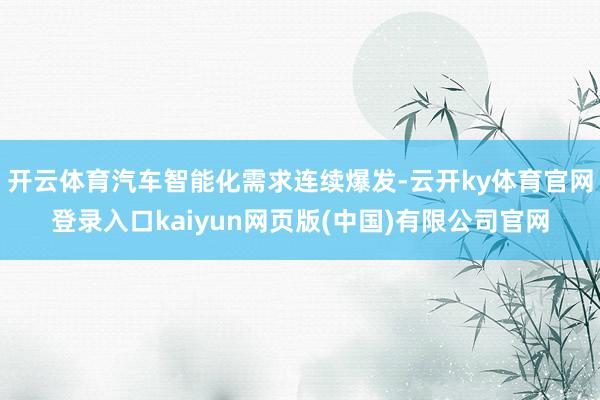 开云体育汽车智能化需求连续爆发-云开ky体育官网登录入口kaiyun网页版(中国)有限公司官网