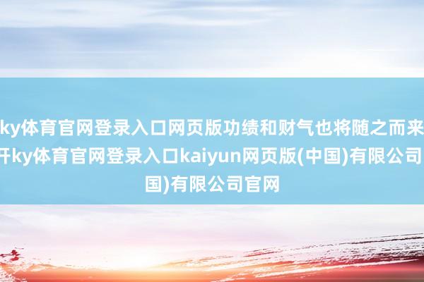 ky体育官网登录入口网页版功绩和财气也将随之而来-云开ky体育官网登录入口kaiyun网页版(中国)有限公司官网