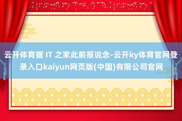 云开体育据 IT 之家此前报说念-云开ky体育官网登录入口kaiyun网页版(中国)有限公司官网