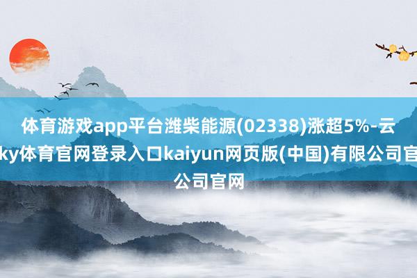体育游戏app平台潍柴能源(02338)涨超5%-云开ky体育官网登录入口kaiyun网页版(中国)有限公司官网