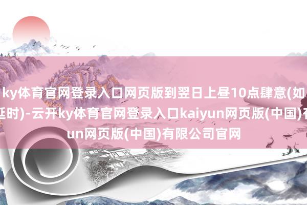 ky体育官网登录入口网页版到翌日上昼10点肆意(如若有竞价将延时)-云开ky体育官网登录入口kaiyun网页版(中国)有限公司官网