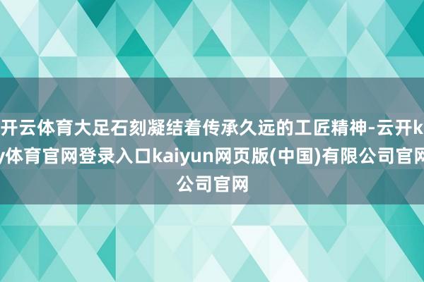 开云体育大足石刻凝结着传承久远的工匠精神-云开ky体育官网登录入口kaiyun网页版(中国)有限公司官网