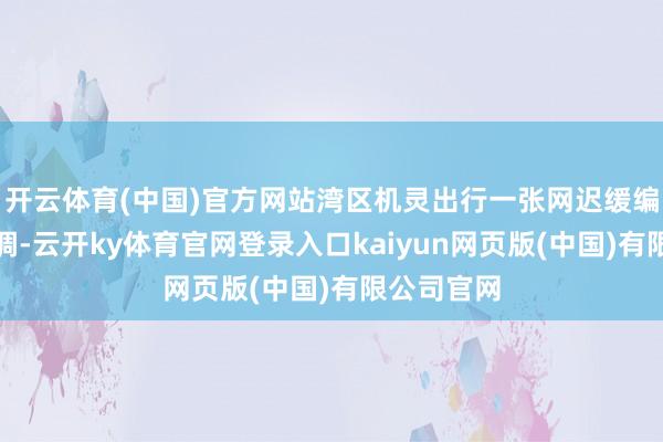 开云体育(中国)官方网站　　湾区机灵出行一张网迟缓编织　　朱伟强调-云开ky体育官网登录入口kaiyun网页版(中国)有限公司官网