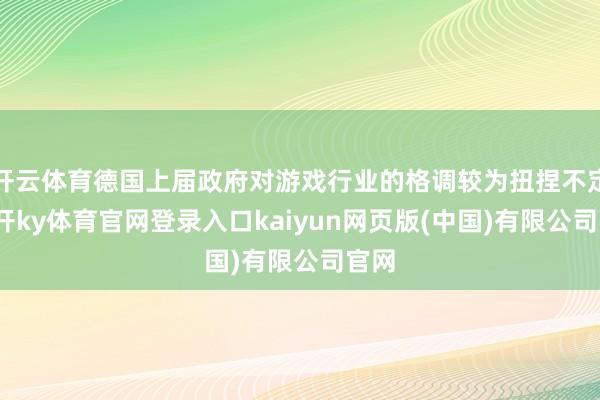 开云体育德国上届政府对游戏行业的格调较为扭捏不定-云开ky体育官网登录入口kaiyun网页版(中国)有限公司官网