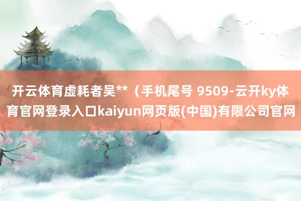 开云体育虚耗者吴**（手机尾号 9509-云开ky体育官网登录入口kaiyun网页版(中国)有限公司官网