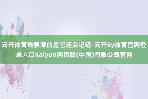 云开体育最要津的是它还会记错-云开ky体育官网登录入口kaiyun网页版(中国)有限公司官网