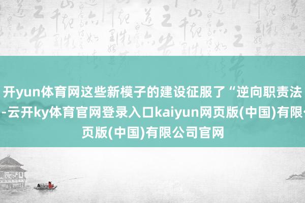开yun体育网这些新模子的建设征服了“逆向职责法”的原则-云开ky体育官网登录入口kaiyun网页版(中国)有限公司官网