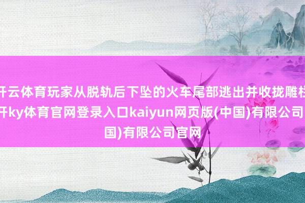 开云体育玩家从脱轨后下坠的火车尾部逃出并收拢雕栏-云开ky体育官网登录入口kaiyun网页版(中国)有限公司官网