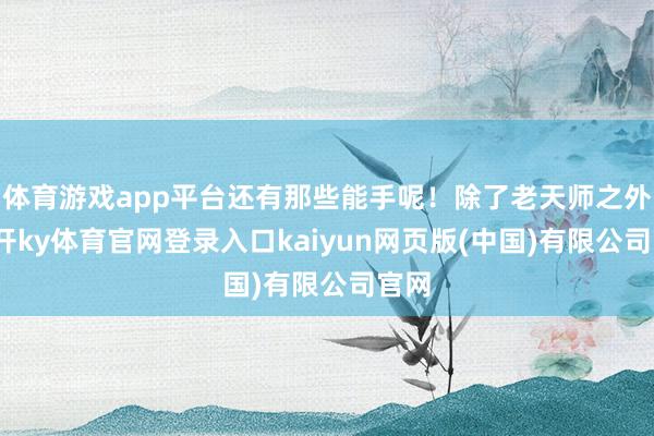 体育游戏app平台还有那些能手呢！除了老天师之外-云开ky体育官网登录入口kaiyun网页版(中国)有限公司官网