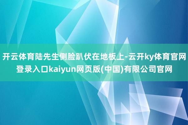 开云体育陆先生侧脸趴伏在地板上-云开ky体育官网登录入口kaiyun网页版(中国)有限公司官网