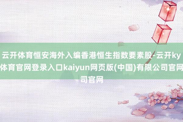 云开体育恒安海外入编香港恒生指数要素股-云开ky体育官网登录入口kaiyun网页版(中国)有限公司官网