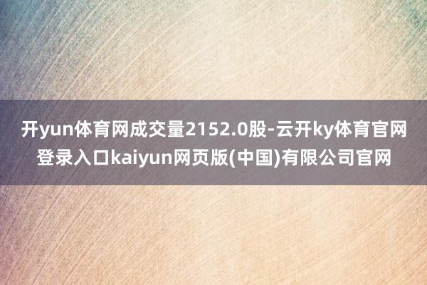 开yun体育网成交量2152.0股-云开ky体育官网登录入口kaiyun网页版(中国)有限公司官网
