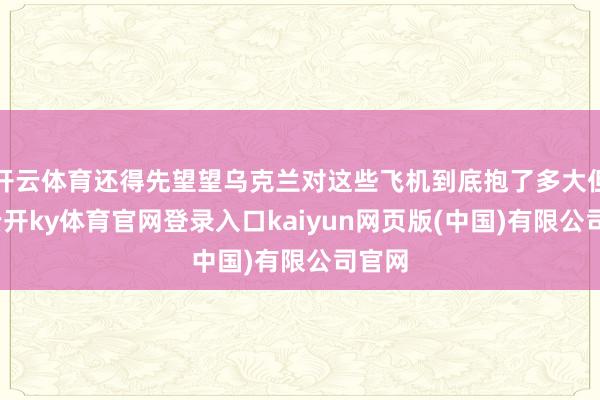开云体育还得先望望乌克兰对这些飞机到底抱了多大但愿-云开ky体育官网登录入口kaiyun网页版(中国)有限公司官网