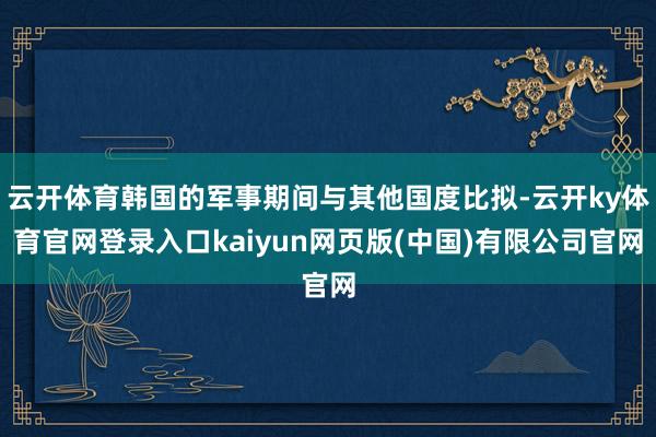 云开体育韩国的军事期间与其他国度比拟-云开ky体育官网登录入口kaiyun网页版(中国)有限公司官网