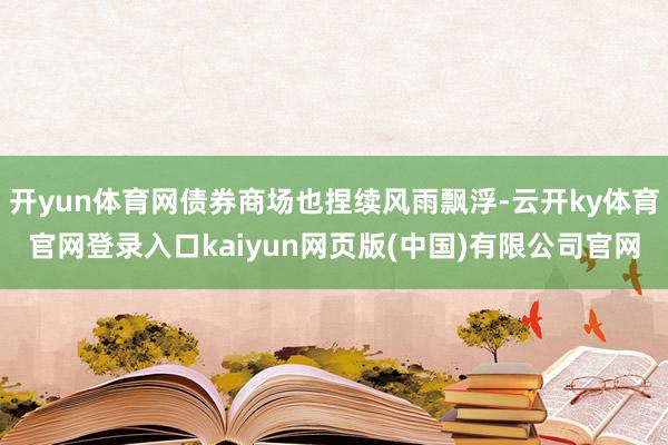 开yun体育网债券商场也捏续风雨飘浮-云开ky体育官网登录入口kaiyun网页版(中国)有限公司官网