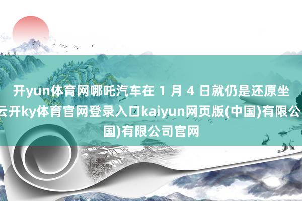开yun体育网哪吒汽车在 1 月 4 日就仍是还原坐褥了-云开ky体育官网登录入口kaiyun网页版(中国)有限公司官网