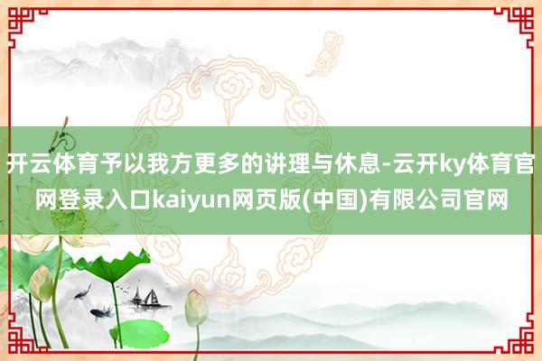 开云体育予以我方更多的讲理与休息-云开ky体育官网登录入口kaiyun网页版(中国)有限公司官网