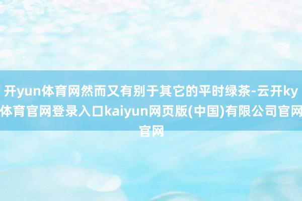 开yun体育网然而又有别于其它的平时绿茶-云开ky体育官网登录入口kaiyun网页版(中国)有限公司官网