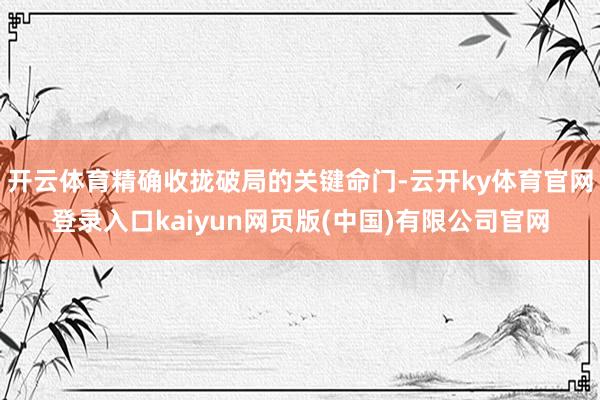 开云体育精确收拢破局的关键命门-云开ky体育官网登录入口kaiyun网页版(中国)有限公司官网