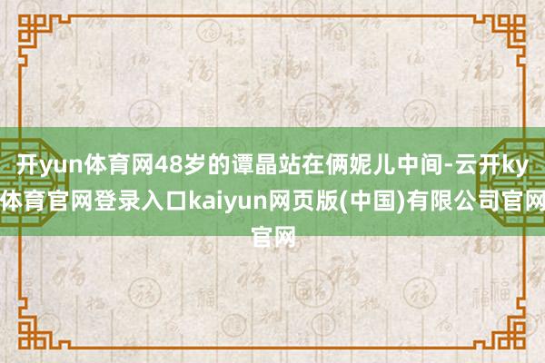 开yun体育网48岁的谭晶站在俩妮儿中间-云开ky体育官网登录入口kaiyun网页版(中国)有限公司官网