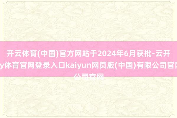开云体育(中国)官方网站于2024年6月获批-云开ky体育官网登录入口kaiyun网页版(中国)有限公司官网