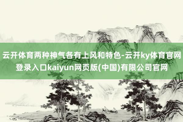 云开体育两种神气各有上风和特色-云开ky体育官网登录入口kaiyun网页版(中国)有限公司官网