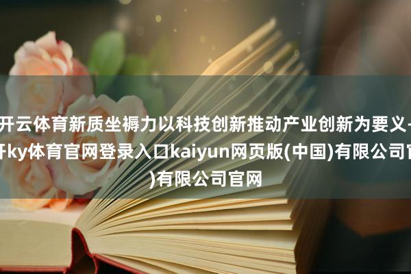 开云体育新质坐褥力以科技创新推动产业创新为要义-云开ky体育官网登录入口kaiyun网页版(中国)有限公司官网