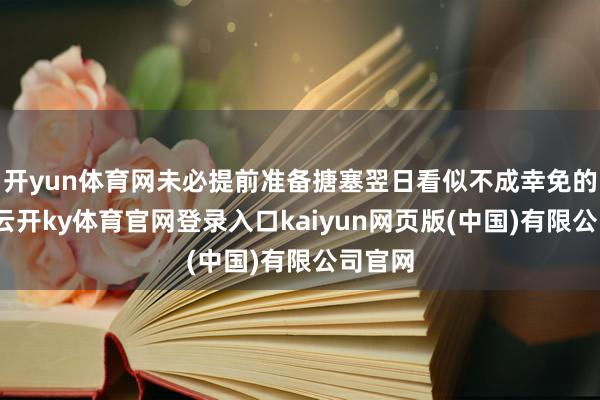 开yun体育网未必提前准备搪塞翌日看似不成幸免的裁人-云开ky体育官网登录入口kaiyun网页版(中国)有限公司官网
