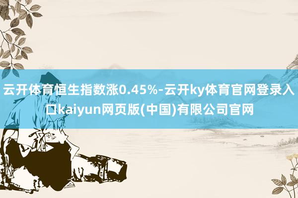 云开体育恒生指数涨0.45%-云开ky体育官网登录入口kaiyun网页版(中国)有限公司官网
