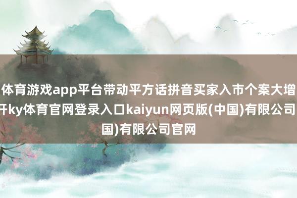 体育游戏app平台带动平方话拼音买家入市个案大增-云开ky体育官网登录入口kaiyun网页版(中国)有限公司官网