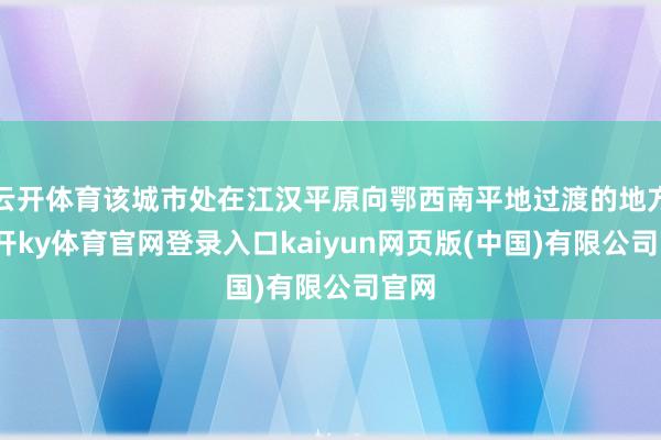 云开体育该城市处在江汉平原向鄂西南平地过渡的地方-云开ky体育官网登录入口kaiyun网页版(中国)有限公司官网