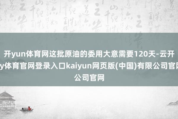 开yun体育网这批原油的委用大意需要120天-云开ky体育官网登录入口kaiyun网页版(中国)有限公司官网