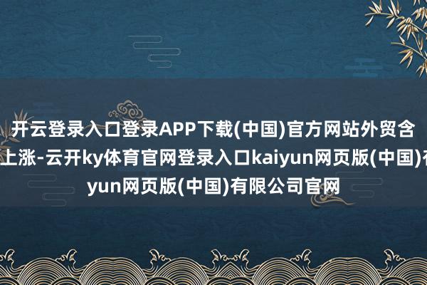 开云登录入口登录APP下载(中国)官方网站外贸含“新”量不断上涨-云开ky体育官网登录入口kaiyun网页版(中国)有限公司官网