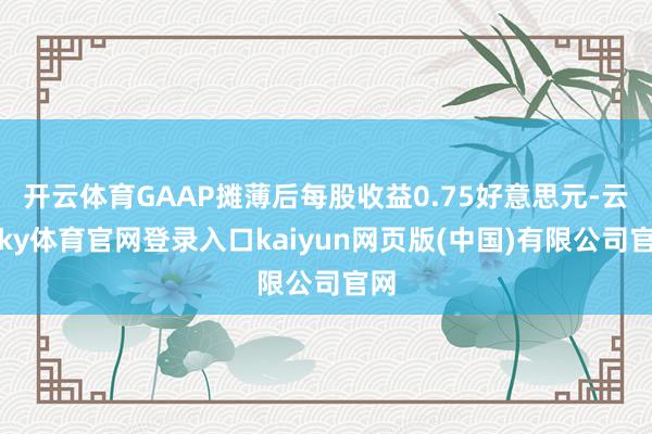 开云体育GAAP摊薄后每股收益0.75好意思元-云开ky体育官网登录入口kaiyun网页版(中国)有限公司官网