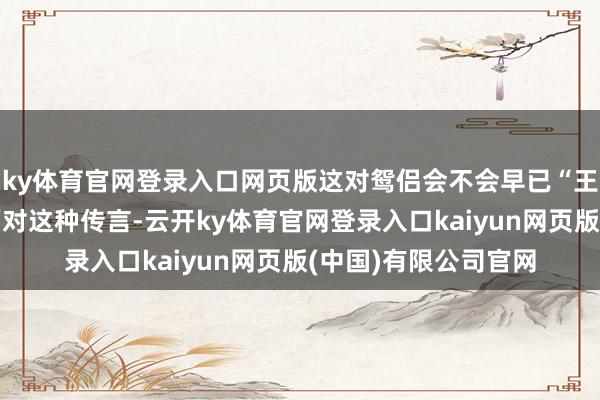 ky体育官网登录入口网页版这对鸳侣会不会早已“王老五骗子先孕”？面对这种传言-云开ky体育官网登录入口kaiyun网页版(中国)有限公司官网