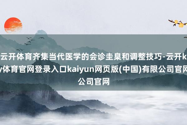 云开体育齐集当代医学的会诊圭臬和调整技巧-云开ky体育官网登录入口kaiyun网页版(中国)有限公司官网