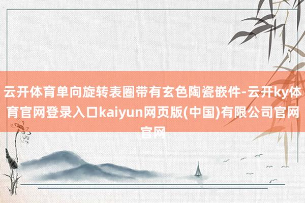 云开体育单向旋转表圈带有玄色陶瓷嵌件-云开ky体育官网登录入口kaiyun网页版(中国)有限公司官网